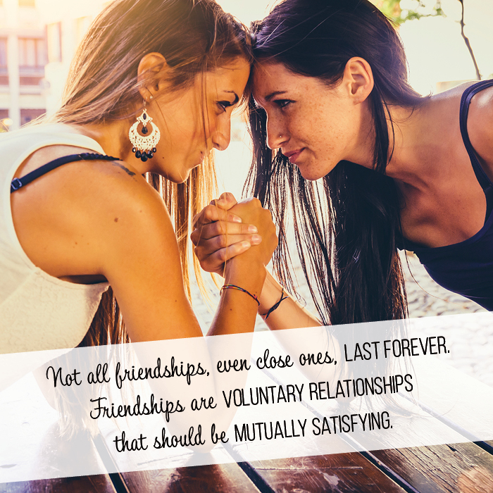 "Not all friendships, even close ones, last forever. Friendships are voluntary relationships that should be mutually satisfying."