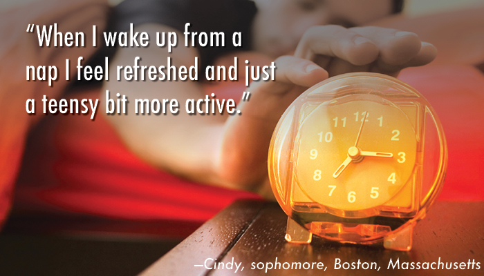 “When I wake up from a nap I feel refreshed and just a teensy bit more active.” —Cindy, sophomore, Boston, Massachusetts