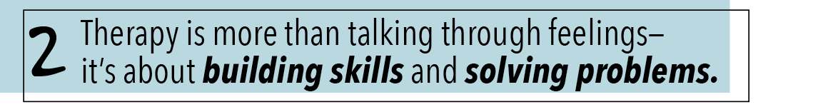 2 Therapy is more than talking through feelings— it’s about building skills and solving problems.