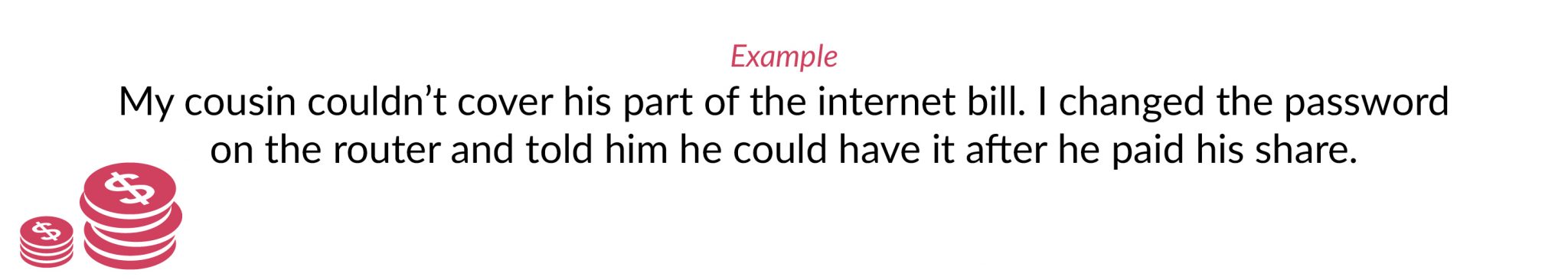 Example: My cousin couldn’t cover his part of the internet bill. I changed the password on the router and told him he could have it after he paid his share.
